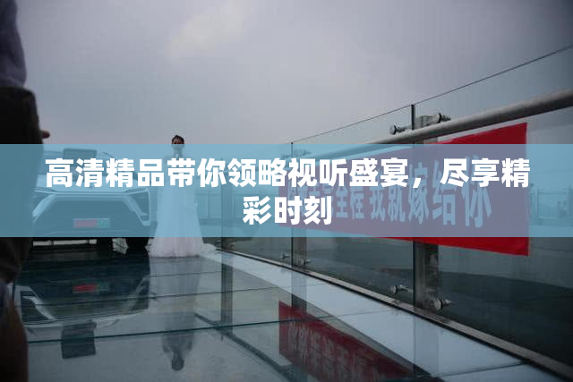 高清精品带你领略视听盛宴，尽享精彩时刻
