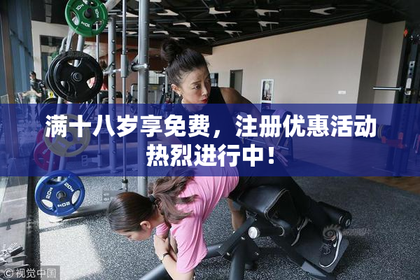 满十八岁享免费，注册优惠活动热烈进行中！