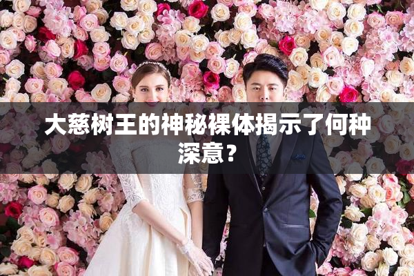 大慈树王的神秘裸体揭示了何种深意？