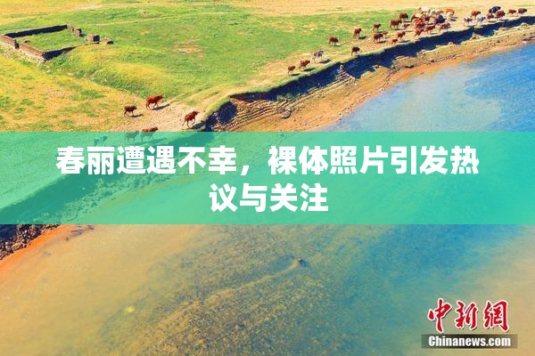 春丽遭遇不幸，裸体照片引发热议与关注