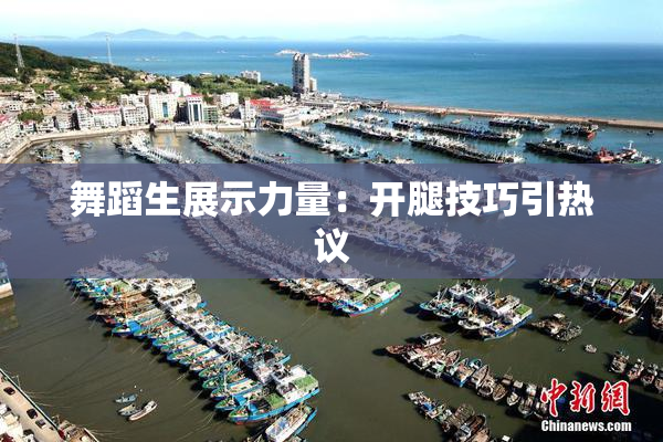 舞蹈生展示力量：开腿技巧引热议