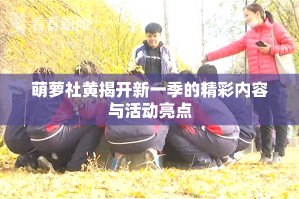 萌萝社黄揭开新一季的精彩内容与活动亮点