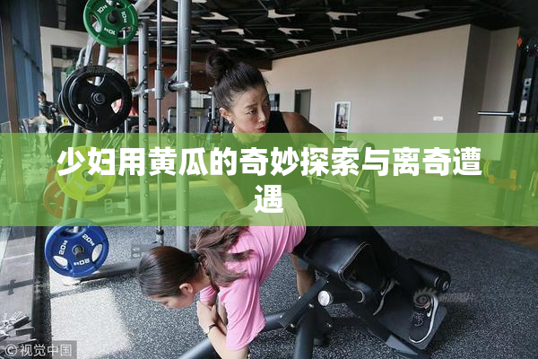 少妇用黄瓜的奇妙探索与离奇遭遇