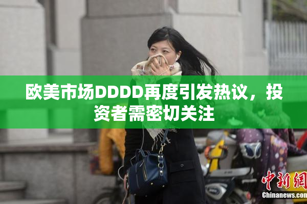 欧美市场DDDD再度引发热议，投资者需密切关注