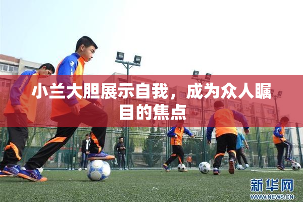 小兰大胆展示自我，成为众人瞩目的焦点