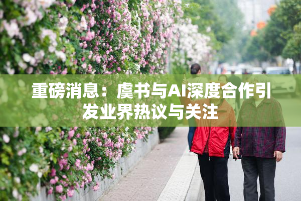 重磅消息：虞书与AI深度合作引发业界热议与关注