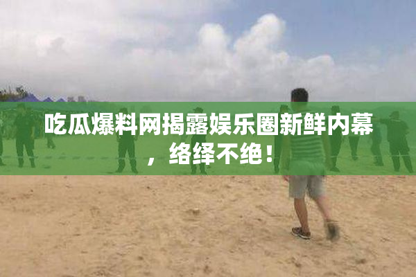 吃瓜爆料网揭露娱乐圈新鲜内幕，络绎不绝！