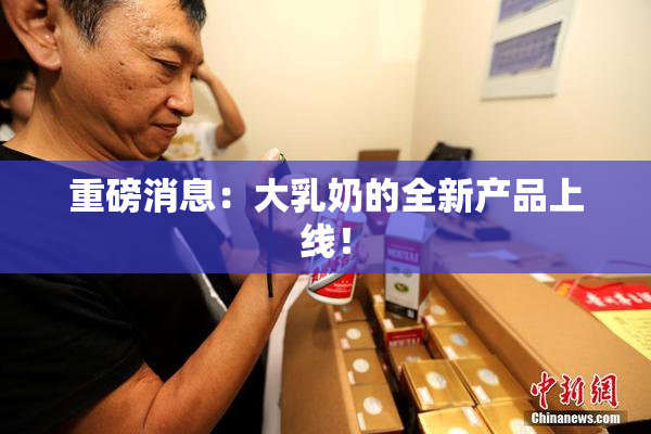 重磅消息：大乳奶的全新产品上线！