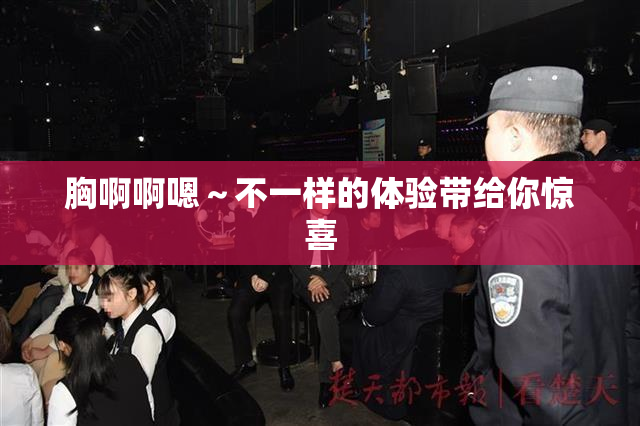 胸啊啊嗯～不一样的体验带给你惊喜