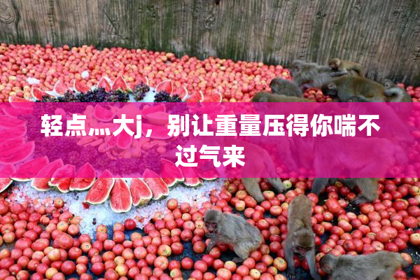 轻点灬大j，别让重量压得你喘不过气来