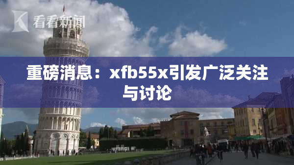 重磅消息：xfb55x引发广泛关注与讨论
