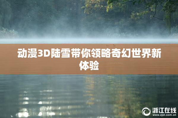 动漫3D陆雪带你领略奇幻世界新体验