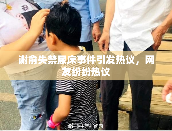 谢俞失禁尿床事件引发热议，网友纷纷热议