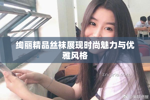 绚丽精品丝袜展现时尚魅力与优雅风格