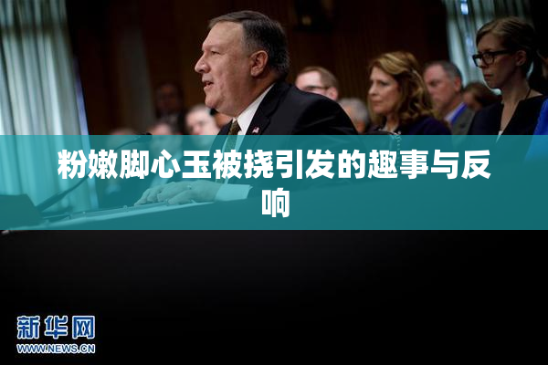 粉嫩脚心玉被挠引发的趣事与反响