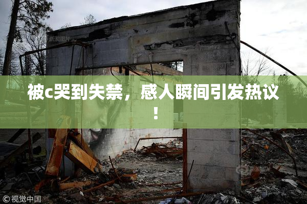 被c哭到失禁，感人瞬间引发热议！