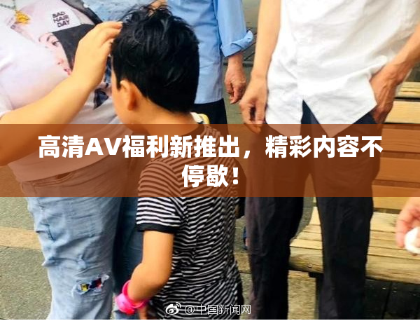 高清AV福利新推出，精彩内容不停歇！