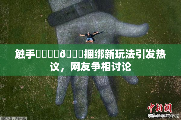 触手❌‌❌‌🔞捆绑新玩法引发热议，网友争相讨论