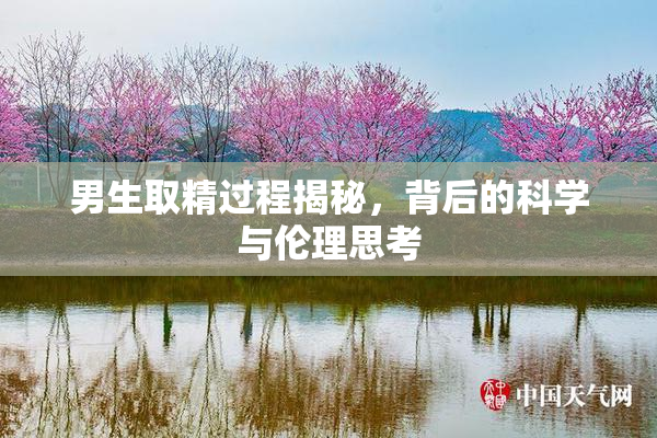 男生取精过程揭秘，背后的科学与伦理思考
