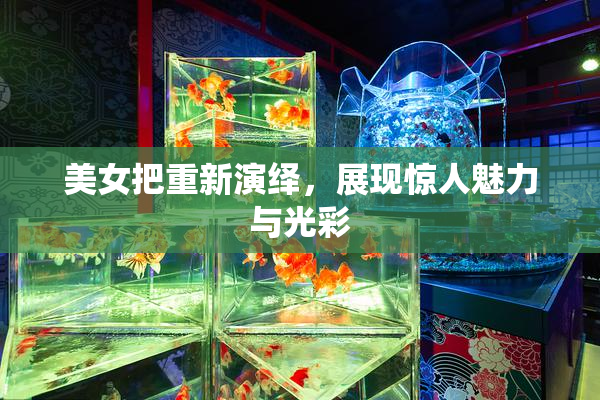 美女把重新演绎，展现惊人魅力与光彩
