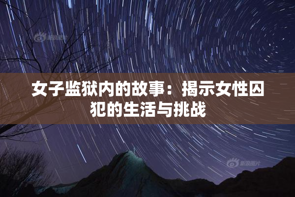 女子监狱内的故事：揭示女性囚犯的生活与挑战