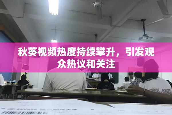 秋葵视频热度持续攀升，引发观众热议和关注