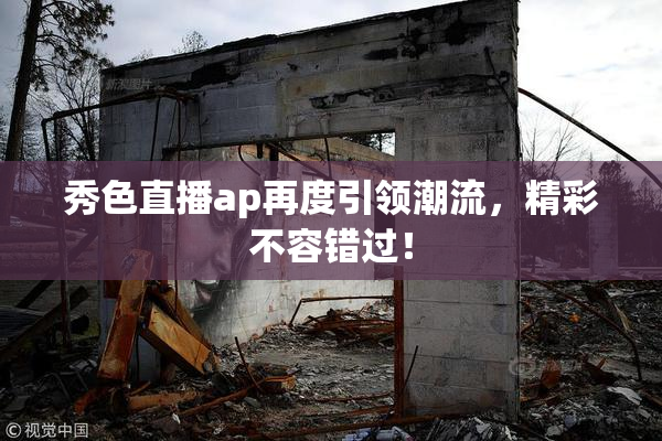 秀色直播ap再度引领潮流，精彩不容错过！