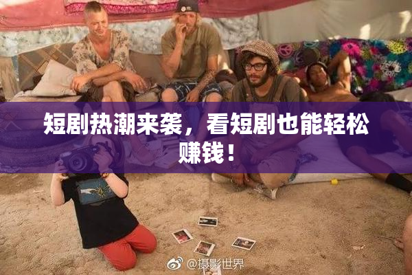 短剧热潮来袭，看短剧也能轻松赚钱！