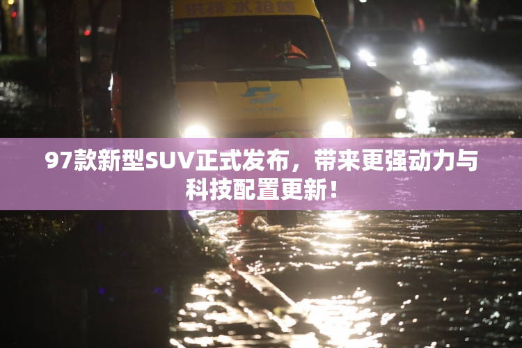 97款新型SUV正式发布，带来更强动力与科技配置更新！
