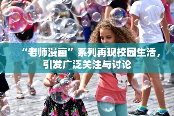 “老师漫画”系列再现校园生活，引发广泛关注与讨论