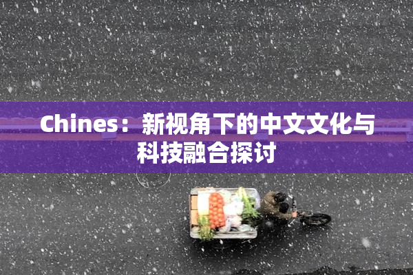 Chines：新视角下的中文文化与科技融合探讨