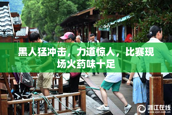 黑人猛冲击，力道惊人，比赛现场火药味十足