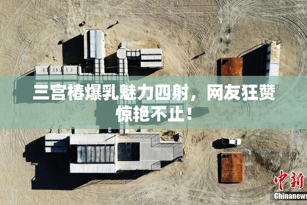 三宫椿爆乳魅力四射，网友狂赞惊艳不止！