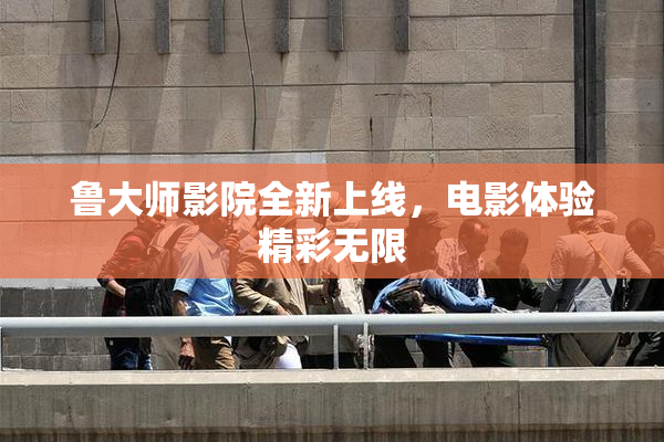 鲁大师影院全新上线，电影体验精彩无限