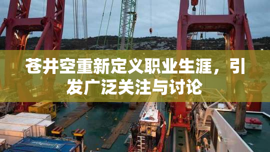 苍井空重新定义职业生涯，引发广泛关注与讨论