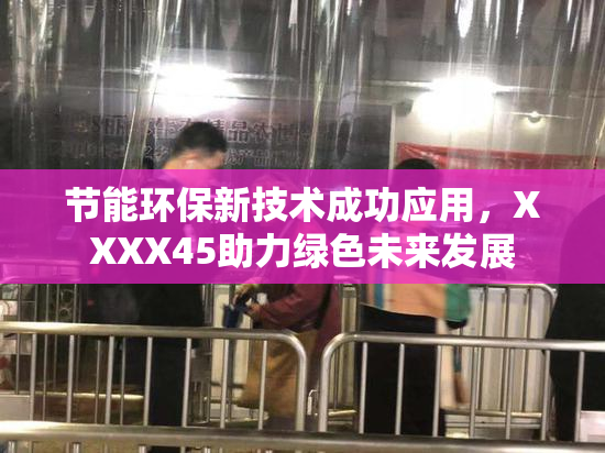 节能环保新技术成功应用，XXXX45助力绿色未来发展