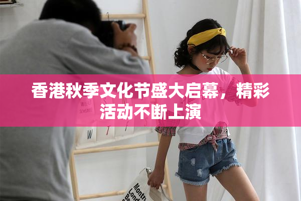 香港秋季文化节盛大启幕，精彩活动不断上演