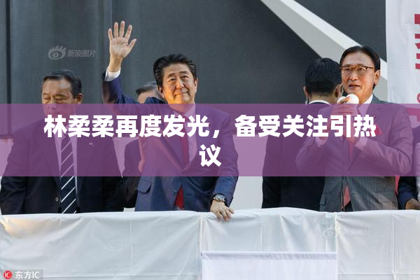 林柔柔再度发光，备受关注引热议