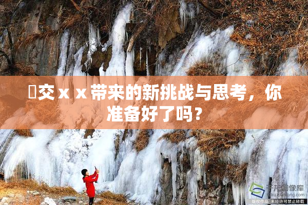 嘼交ⅹⅹ带来的新挑战与思考，你准备好了吗？