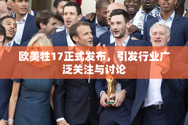 欧美牲17正式发布，引发行业广泛关注与讨论