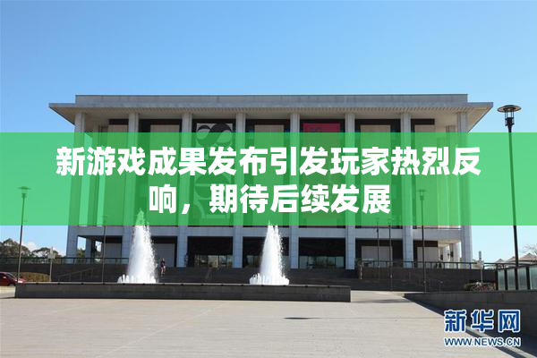 新游戏成果发布引发玩家热烈反响，期待后续发展