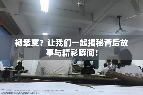 杨紫爽？让我们一起揭秘背后故事与精彩瞬间！