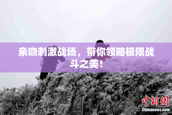 亲吻刺激战场，带你领略极限战斗之美！