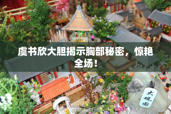 虞书欣大胆揭示胸部秘密，惊艳全场！