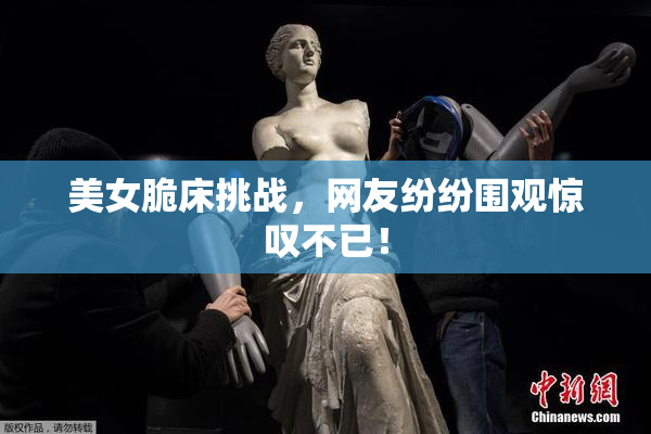 美女脆床挑战，网友纷纷围观惊叹不已！