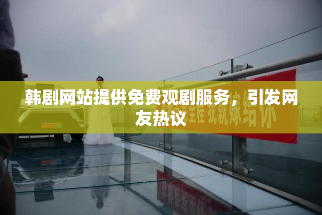 韩剧网站提供免费观剧服务，引发网友热议