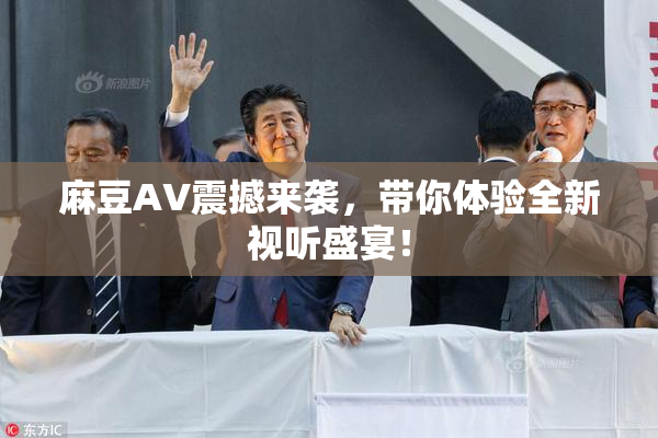 麻豆AV震撼来袭，带你体验全新视听盛宴！