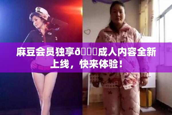 麻豆会员独享🔞成人内容全新上线，快来体验！