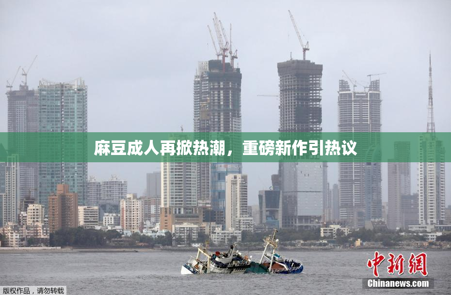 麻豆成人再掀热潮，重磅新作引热议
