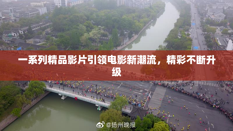 一系列精品影片引领电影新潮流，精彩不断升级